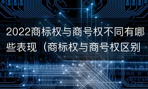 2022商标权与商号权不同有哪些表现（商标权与商号权区别）