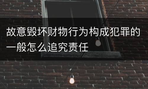 故意毁坏财物行为构成犯罪的一般怎么追究责任