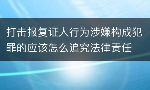 打击报复证人行为涉嫌构成犯罪的应该怎么追究法律责任