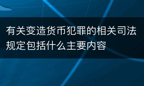 有关变造货币犯罪的相关司法规定包括什么主要内容