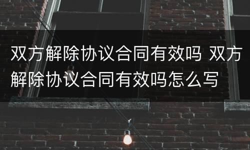 双方解除协议合同有效吗 双方解除协议合同有效吗怎么写
