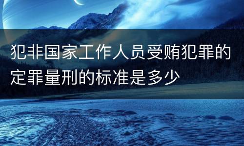 犯非国家工作人员受贿犯罪的定罪量刑的标准是多少