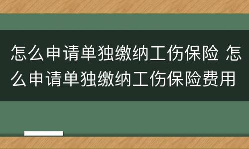 怎么申请单独缴纳工伤保险 怎么申请单独缴纳工伤保险费用