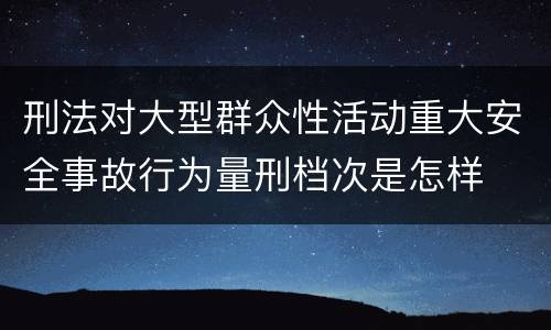 刑法对大型群众性活动重大安全事故行为量刑档次是怎样