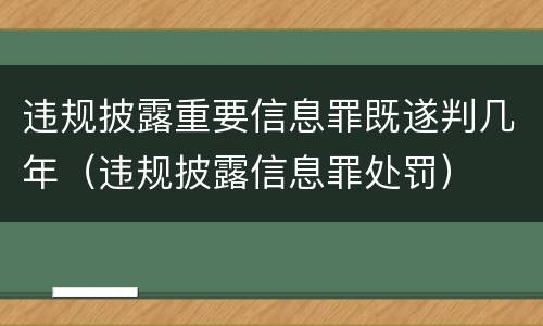 违规披露重要信息罪既遂判几年（违规披露信息罪处罚）