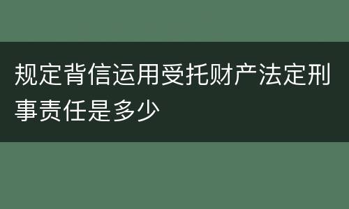 规定背信运用受托财产法定刑事责任是多少