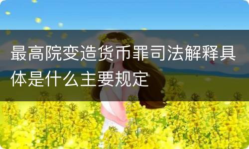 最高院变造货币罪司法解释具体是什么主要规定