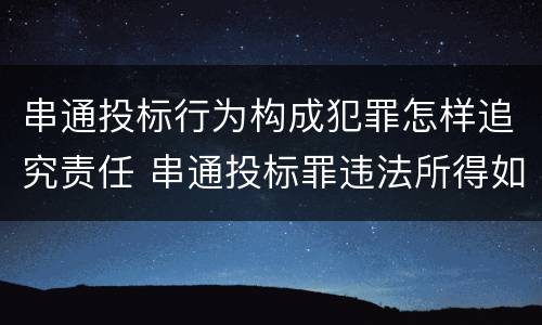 串通投标行为构成犯罪怎样追究责任 串通投标罪违法所得如何认定