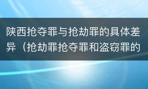 陕西抢夺罪与抢劫罪的具体差异（抢劫罪抢夺罪和盗窃罪的区别）