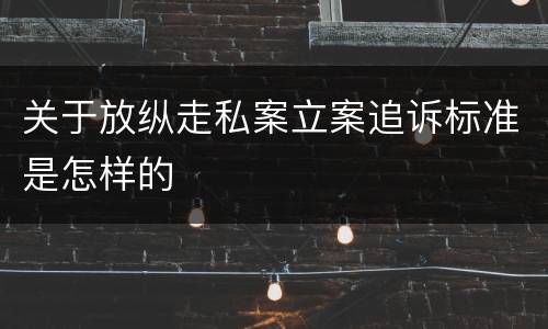 关于放纵走私案立案追诉标准是怎样的
