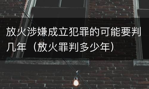 放火涉嫌成立犯罪的可能要判几年（放火罪判多少年）