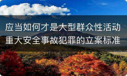 应当如何才是大型群众性活动重大安全事故犯罪的立案标准