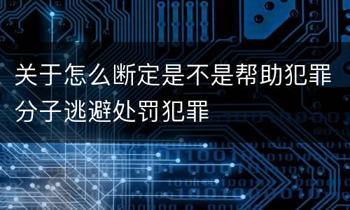 关于怎么断定是不是帮助犯罪分子逃避处罚犯罪
