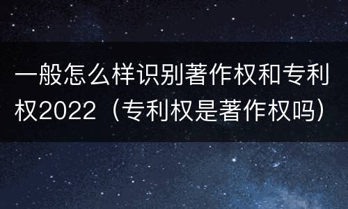 一般怎么样识别著作权和专利权2022（专利权是著作权吗）