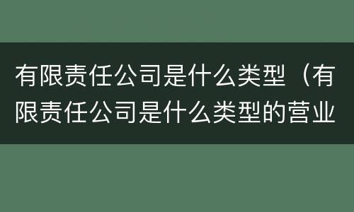 有限责任公司是什么类型（有限责任公司是什么类型的营业执照?）
