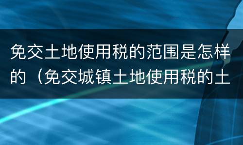 免交土地使用税的范围是怎样的（免交城镇土地使用税的土地包括）