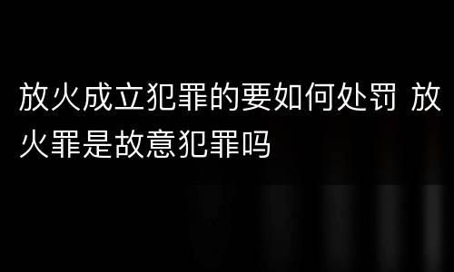 放火成立犯罪的要如何处罚 放火罪是故意犯罪吗
