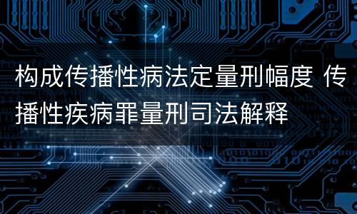 构成传播性病法定量刑幅度 传播性疾病罪量刑司法解释