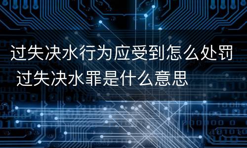过失决水行为应受到怎么处罚 过失决水罪是什么意思