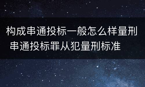 构成串通投标一般怎么样量刑 串通投标罪从犯量刑标准