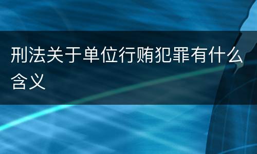 刑法关于单位行贿犯罪有什么含义
