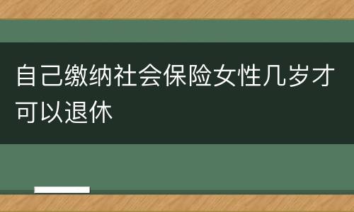 自己缴纳社会保险女性几岁才可以退休
