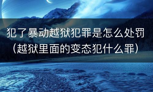 犯了暴动越狱犯罪是怎么处罚（越狱里面的变态犯什么罪）