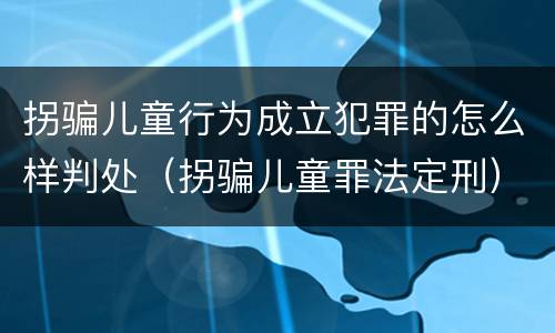 拐骗儿童行为成立犯罪的怎么样判处（拐骗儿童罪法定刑）