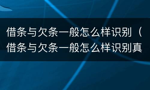 借条与欠条一般怎么样识别（借条与欠条一般怎么样识别真假）