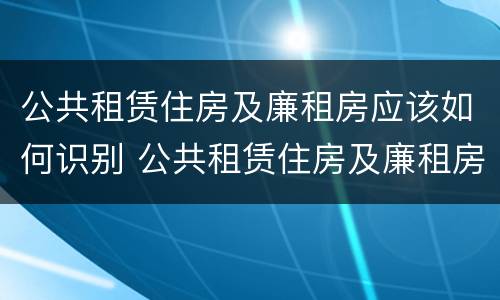 公共租赁住房及廉租房应该如何识别 公共租赁住房及廉租房应该如何识别出来