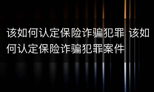 该如何认定保险诈骗犯罪 该如何认定保险诈骗犯罪案件