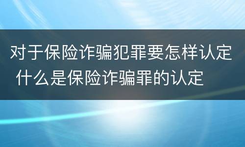 对于保险诈骗犯罪要怎样认定 什么是保险诈骗罪的认定