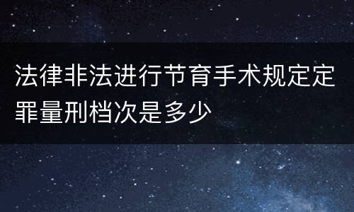 法律非法进行节育手术规定定罪量刑档次是多少