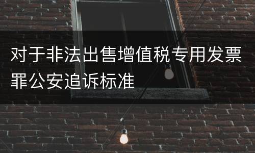 对于非法出售增值税专用发票罪公安追诉标准