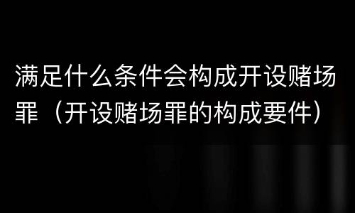 满足什么条件会构成开设赌场罪（开设赌场罪的构成要件）
