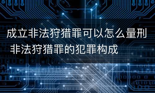 成立非法狩猎罪可以怎么量刑 非法狩猎罪的犯罪构成