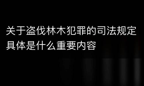 关于盗伐林木犯罪的司法规定具体是什么重要内容