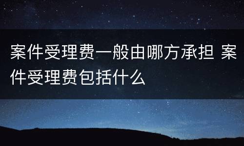 案件受理费一般由哪方承担 案件受理费包括什么