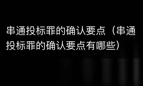 串通投标罪的确认要点（串通投标罪的确认要点有哪些）