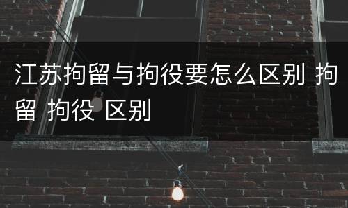 江苏拘留与拘役要怎么区别 拘留 拘役 区别