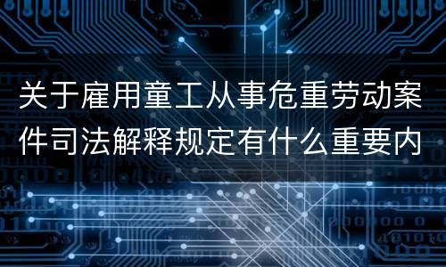 关于雇用童工从事危重劳动案件司法解释规定有什么重要内容