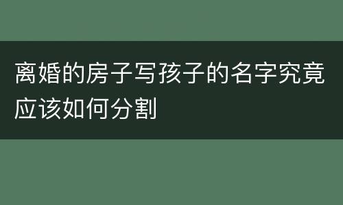 离婚的房子写孩子的名字究竟应该如何分割