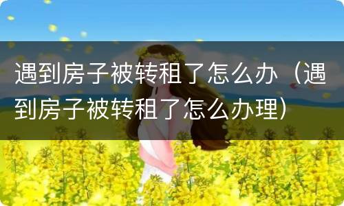 遇到房子被转租了怎么办（遇到房子被转租了怎么办理）