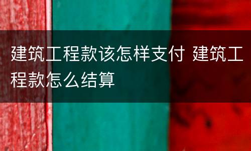 建筑工程款该怎样支付 建筑工程款怎么结算