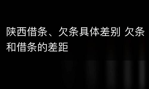 陕西借条、欠条具体差别 欠条和借条的差距