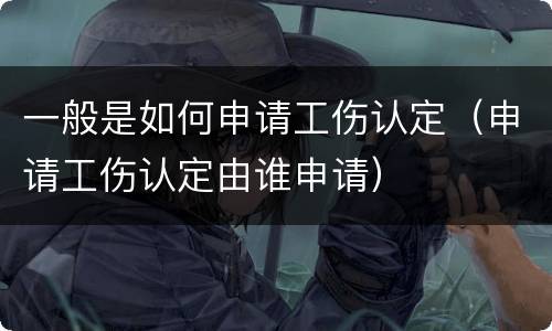 一般是如何申请工伤认定（申请工伤认定由谁申请）
