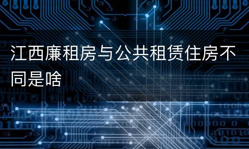 江西廉租房与公共租赁住房不同是啥
