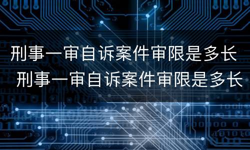 刑事一审自诉案件审限是多长 刑事一审自诉案件审限是多长时间内