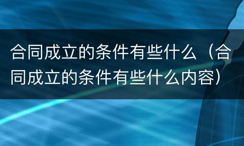 合同成立的条件有些什么（合同成立的条件有些什么内容）