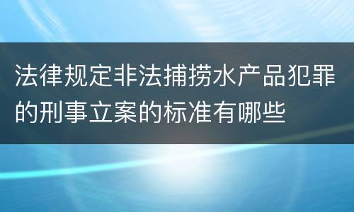 法律规定非法捕捞水产品犯罪的刑事立案的标准有哪些
